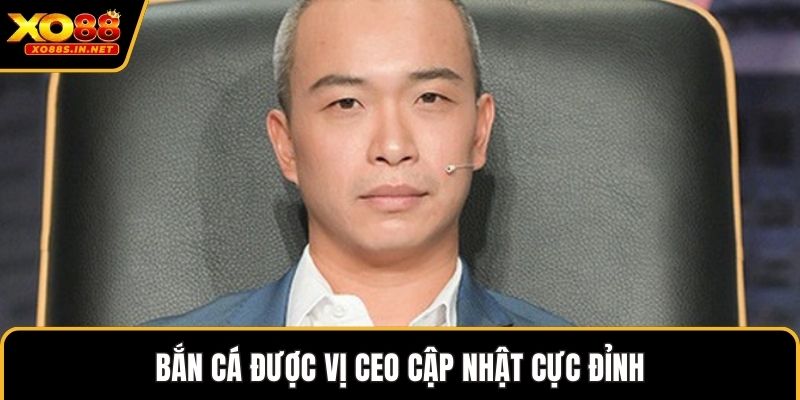Bắn cá được vị CEO cập nhật cực đỉnh