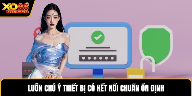 Luôn chú ý thiết bị có kết nối chuẩn ổn định